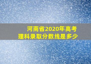 河南省2020年高考理科录取分数线是多少