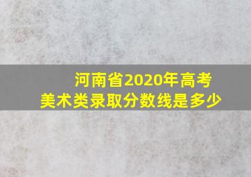 河南省2020年高考美术类录取分数线是多少