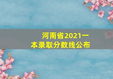 河南省2021一本录取分数线公布