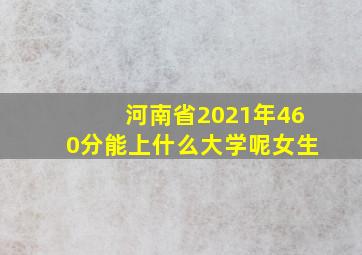 河南省2021年460分能上什么大学呢女生