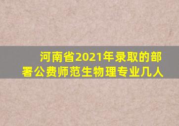 河南省2021年录取的部署公费师范生物理专业几人