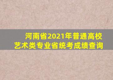 河南省2021年普通高校艺术类专业省统考成绩查询