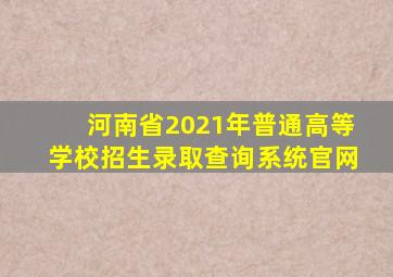 河南省2021年普通高等学校招生录取查询系统官网