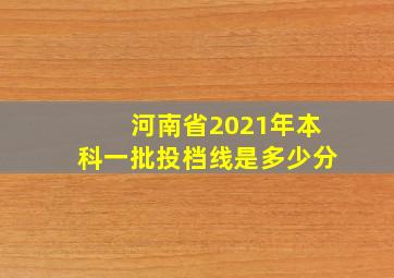 河南省2021年本科一批投档线是多少分