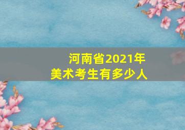 河南省2021年美术考生有多少人