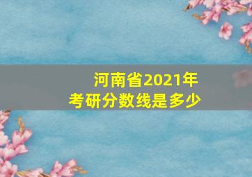 河南省2021年考研分数线是多少