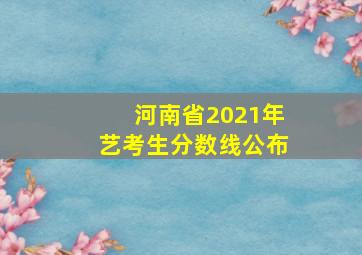 河南省2021年艺考生分数线公布