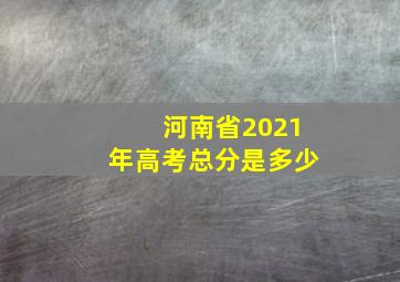 河南省2021年高考总分是多少