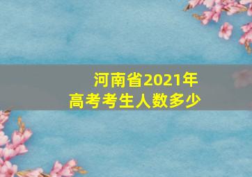 河南省2021年高考考生人数多少