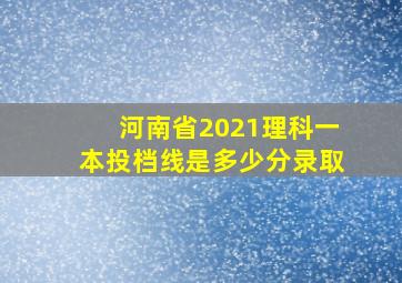 河南省2021理科一本投档线是多少分录取