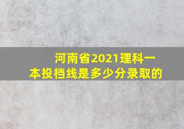 河南省2021理科一本投档线是多少分录取的