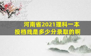 河南省2021理科一本投档线是多少分录取的啊