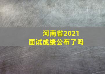 河南省2021面试成绩公布了吗