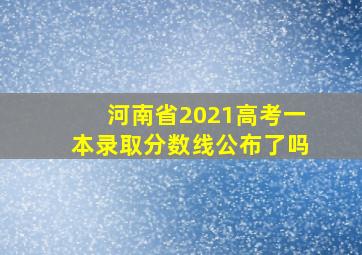 河南省2021高考一本录取分数线公布了吗