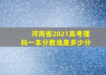 河南省2021高考理科一本分数线是多少分