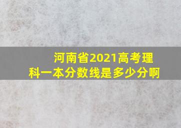 河南省2021高考理科一本分数线是多少分啊