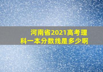 河南省2021高考理科一本分数线是多少啊