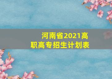 河南省2021高职高专招生计划表