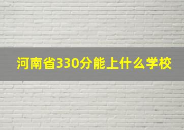 河南省330分能上什么学校