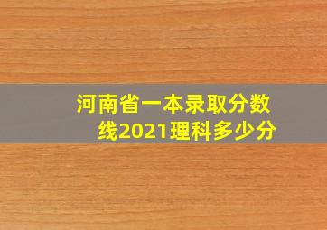 河南省一本录取分数线2021理科多少分