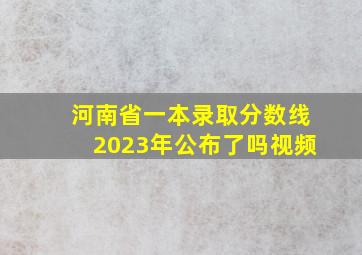 河南省一本录取分数线2023年公布了吗视频