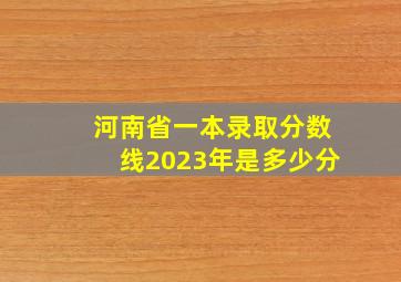 河南省一本录取分数线2023年是多少分