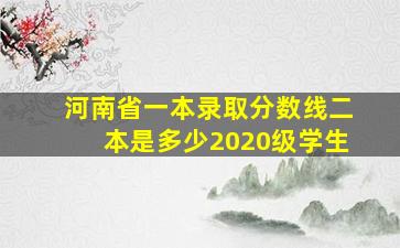 河南省一本录取分数线二本是多少2020级学生