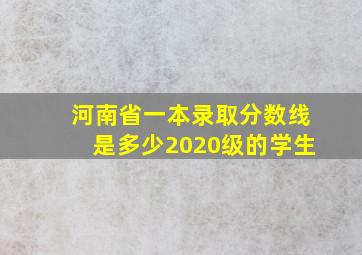 河南省一本录取分数线是多少2020级的学生