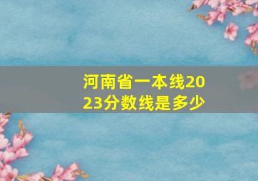 河南省一本线2023分数线是多少