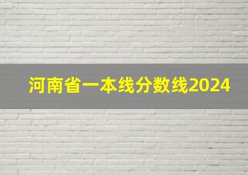 河南省一本线分数线2024