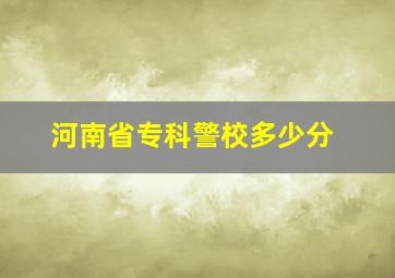 河南省专科警校多少分