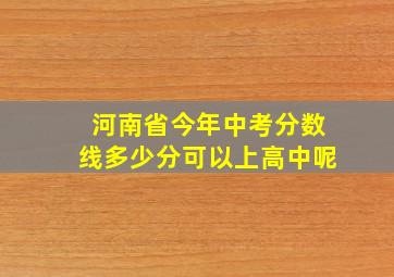 河南省今年中考分数线多少分可以上高中呢