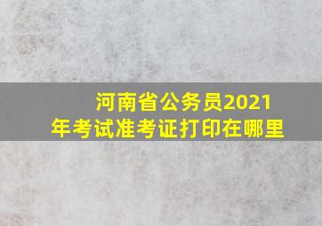 河南省公务员2021年考试准考证打印在哪里