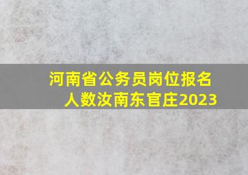 河南省公务员岗位报名人数汝南东官庄2023