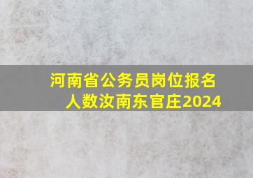 河南省公务员岗位报名人数汝南东官庄2024