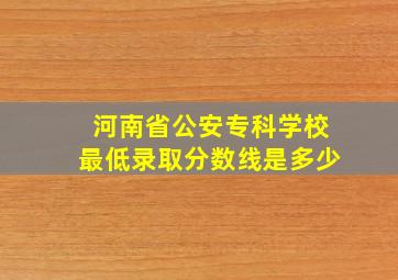 河南省公安专科学校最低录取分数线是多少