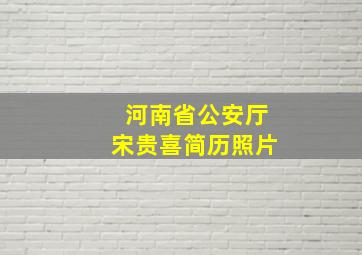 河南省公安厅宋贵喜简历照片