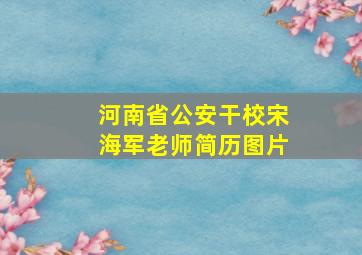 河南省公安干校宋海军老师简历图片