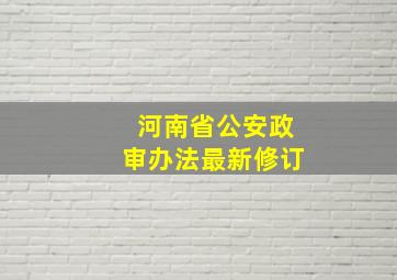 河南省公安政审办法最新修订