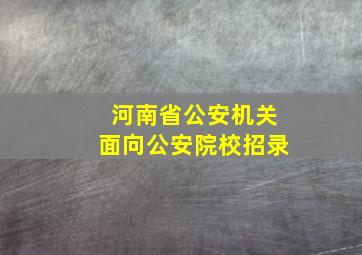 河南省公安机关面向公安院校招录