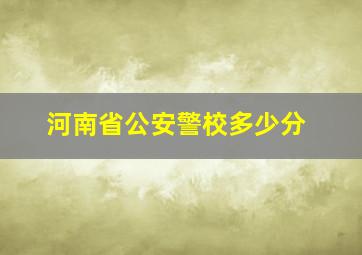 河南省公安警校多少分