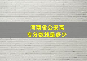 河南省公安高专分数线是多少