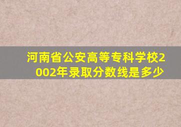 河南省公安高等专科学校2002年录取分数线是多少