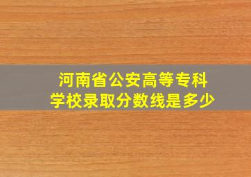 河南省公安高等专科学校录取分数线是多少