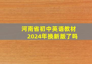 河南省初中英语教材2024年换新版了吗