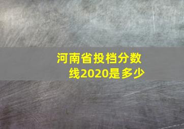 河南省投档分数线2020是多少