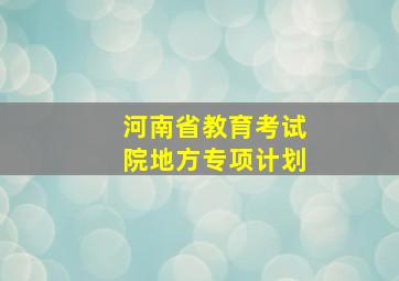 河南省教育考试院地方专项计划