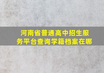 河南省普通高中招生服务平台查询学籍档案在哪