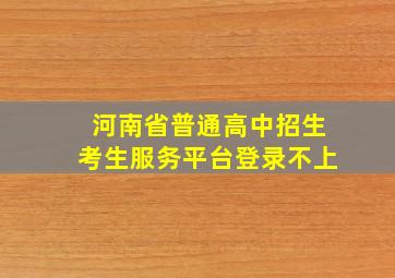 河南省普通高中招生考生服务平台登录不上