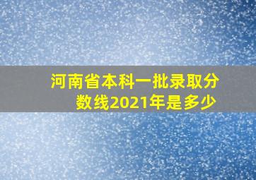 河南省本科一批录取分数线2021年是多少